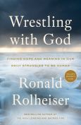 Wrestling With God Finding Hope And Meaning In Our Daily Struggles To Be Human