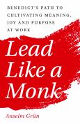 Lead Like A Monk: Benedicts Path To Cultivating Meaning Joy And Purpose At Work
